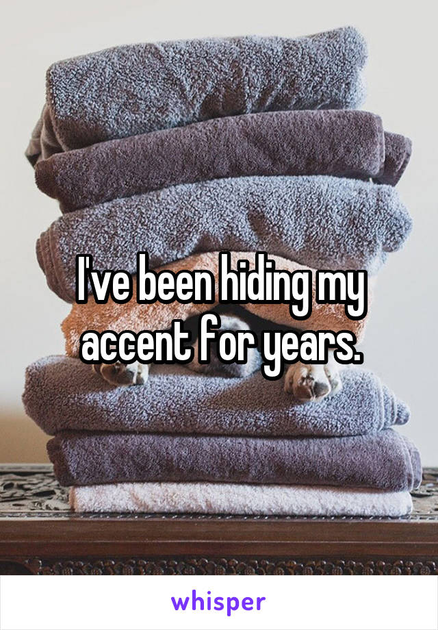 I've been hiding my accent for years.