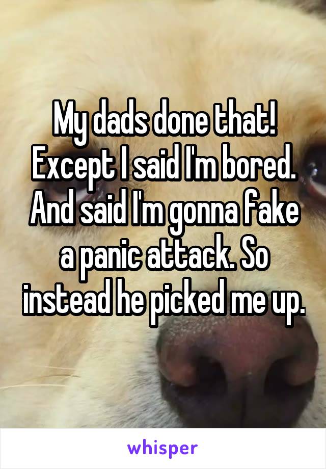 My dads done that! Except I said I'm bored. And said I'm gonna fake a panic attack. So instead he picked me up. 