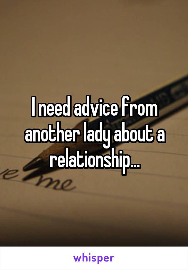 I need advice from another lady about a relationship...