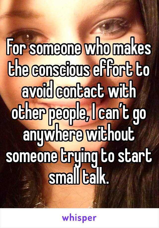 For someone who makes the conscious effort to avoid contact with other people, I can’t go anywhere without someone trying to start small talk. 