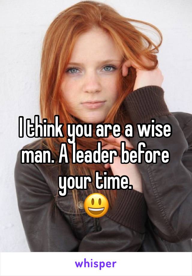 I think you are a wise man. A leader before your time.  
😃