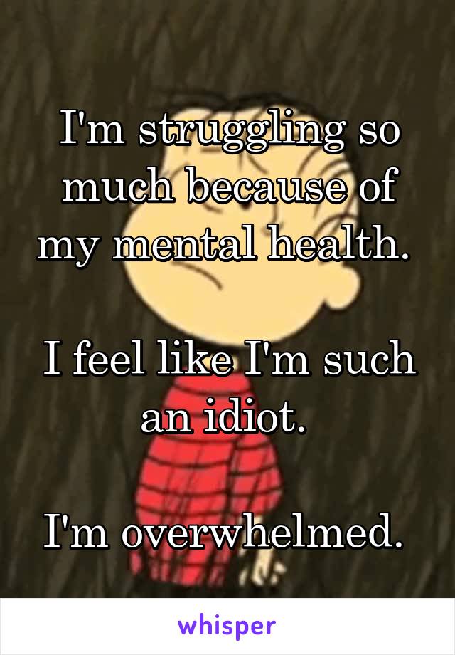 I'm struggling so much because of my mental health. 

I feel like I'm such an idiot. 

I'm overwhelmed. 