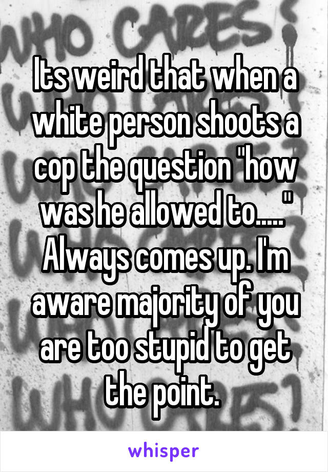 Its weird that when a white person shoots a cop the question "how was he allowed to....." Always comes up. I'm aware majority of you are too stupid to get the point. 