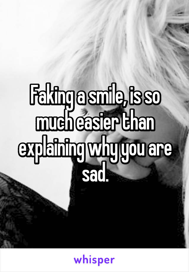 Faking a smile, is so much easier than explaining why you are sad.