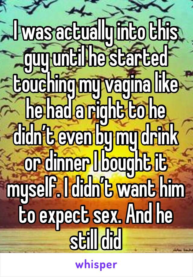 I was actually into this guy until he started touching my vagina like he had a right to he didn’t even by my drink or dinner I bought it myself. I didn’t want him to expect sex. And he still did 
