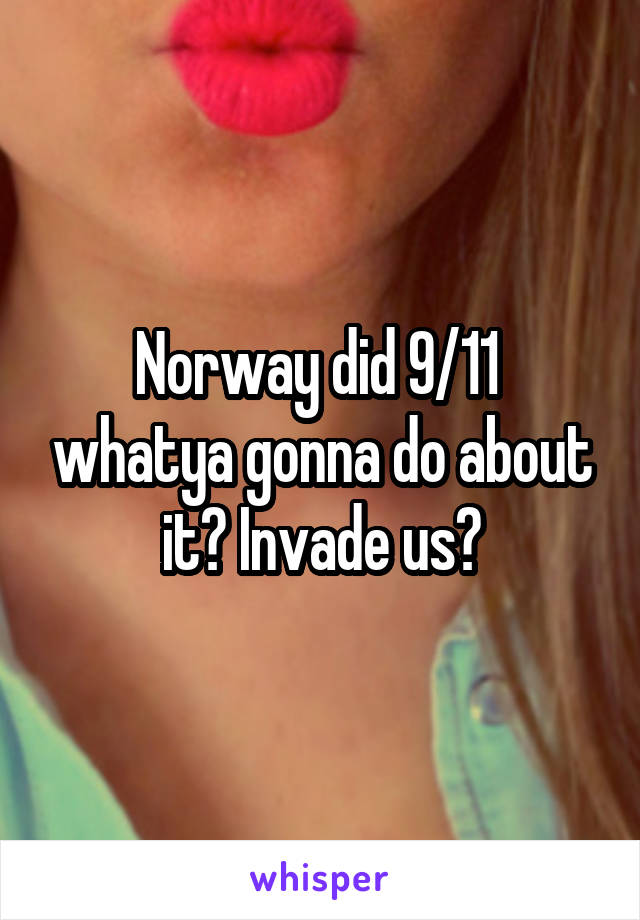 Norway did 9/11  whatya gonna do about it? Invade us?