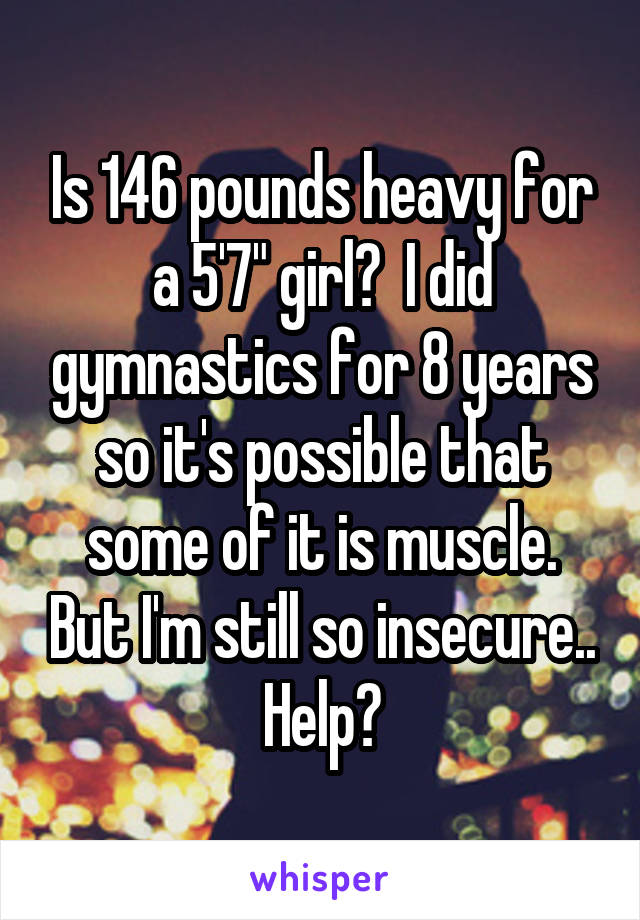 Is 146 pounds heavy for a 5'7" girl?  I did gymnastics for 8 years so it's possible that some of it is muscle. But I'm still so insecure.. Help?