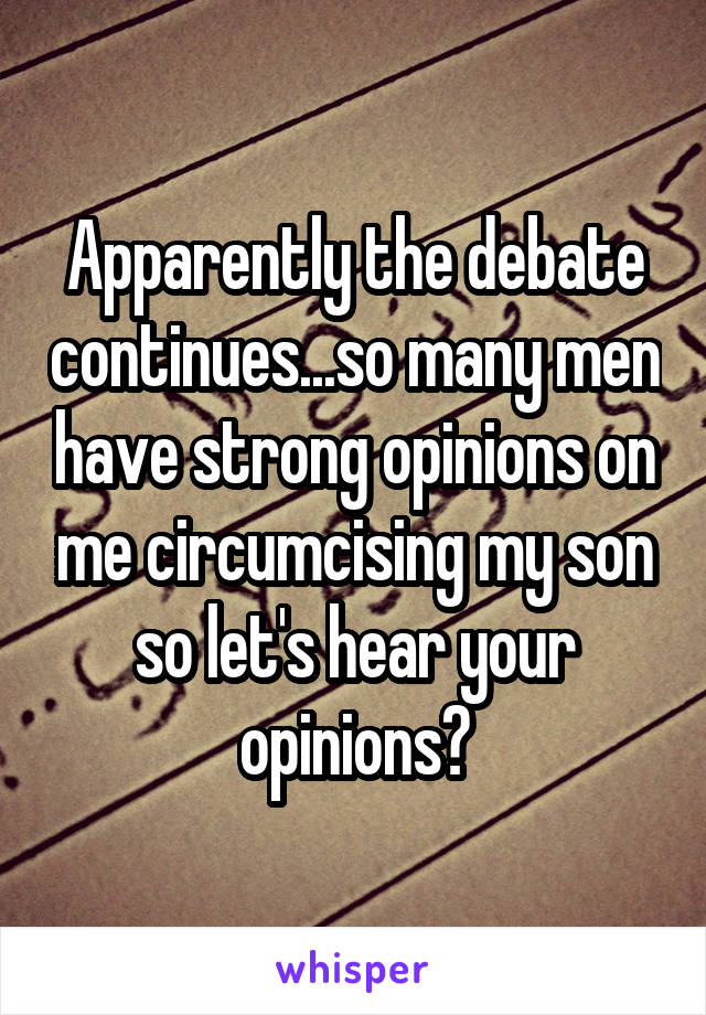 Apparently the debate continues...so many men have strong opinions on me circumcising my son so let's hear your opinions?