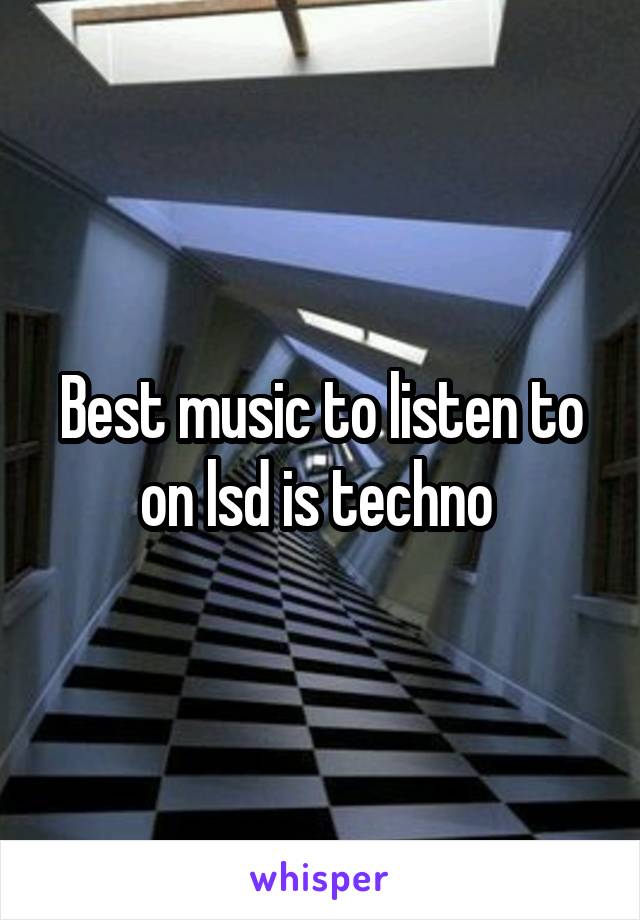 Best music to listen to on lsd is techno 