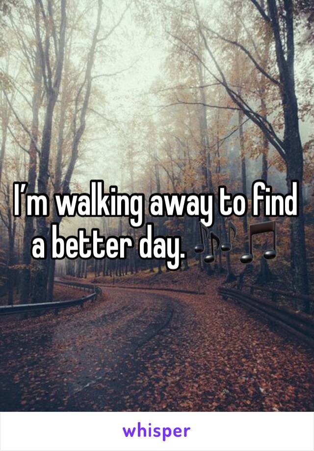 I’m walking away to find a better day. 🎶🎵