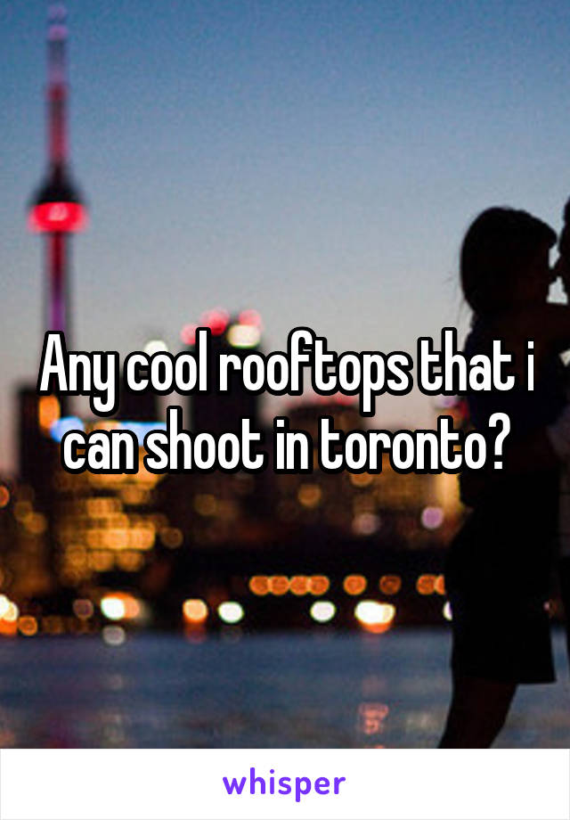 Any cool rooftops that i can shoot in toronto?