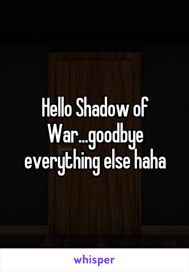 Hello Shadow of War...goodbye everything else haha