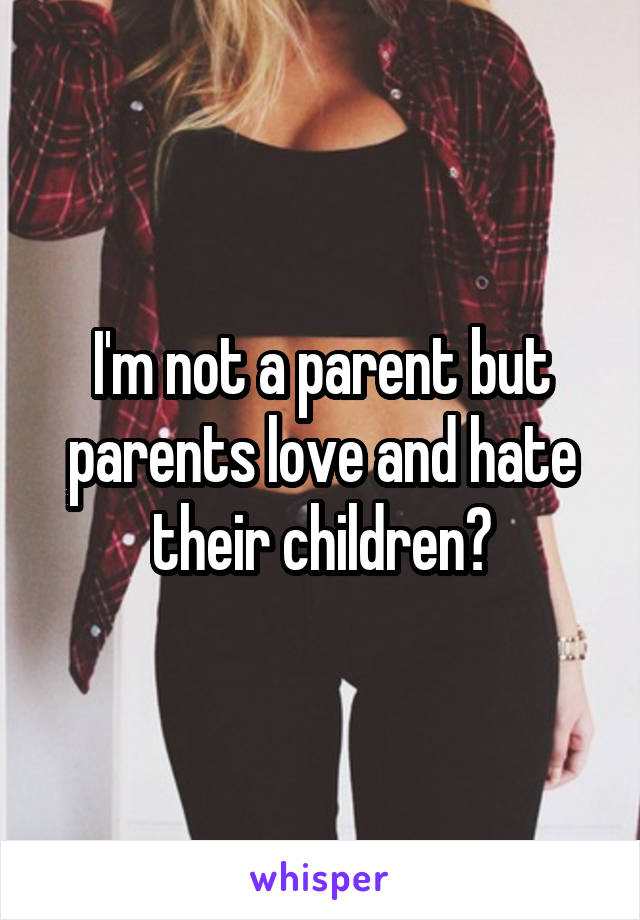I'm not a parent but parents love and hate their children?