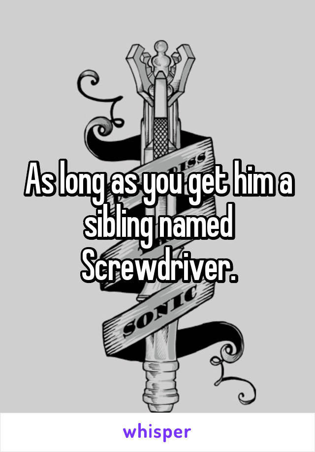 As long as you get him a sibling named Screwdriver.
