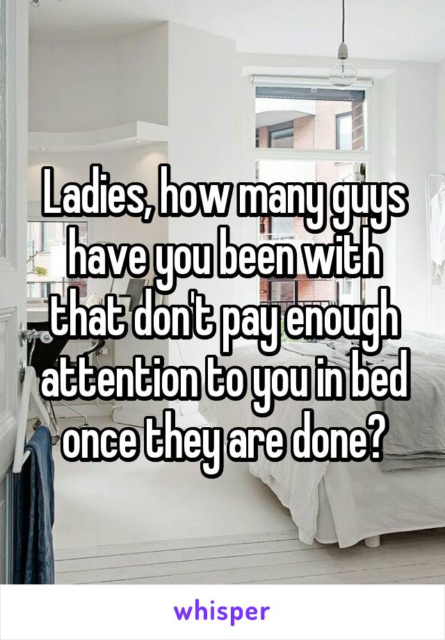 Ladies, how many guys have you been with that don't pay enough attention to you in bed once they are done?