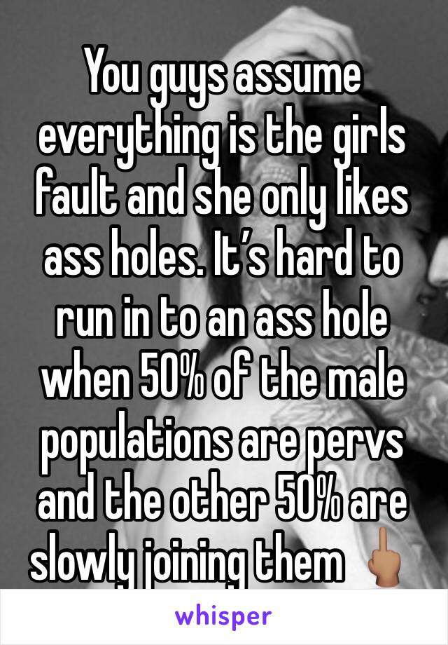 You guys assume everything is the girls fault and she only likes ass holes. It’s hard to run in to an ass hole when 50% of the male populations are pervs and the other 50% are slowly joining them 🖕🏽