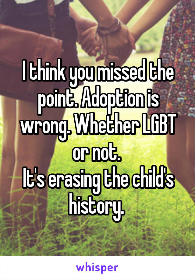 I think you missed the point. Adoption is wrong. Whether LGBT or not. 
It's erasing the child's history. 