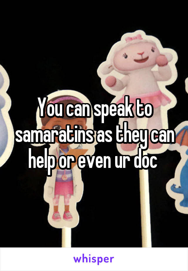 You can speak to samaratins as they can help or even ur doc 