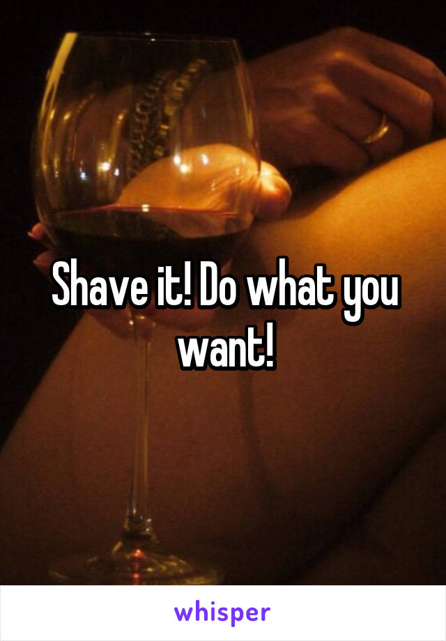 Shave it! Do what you want!