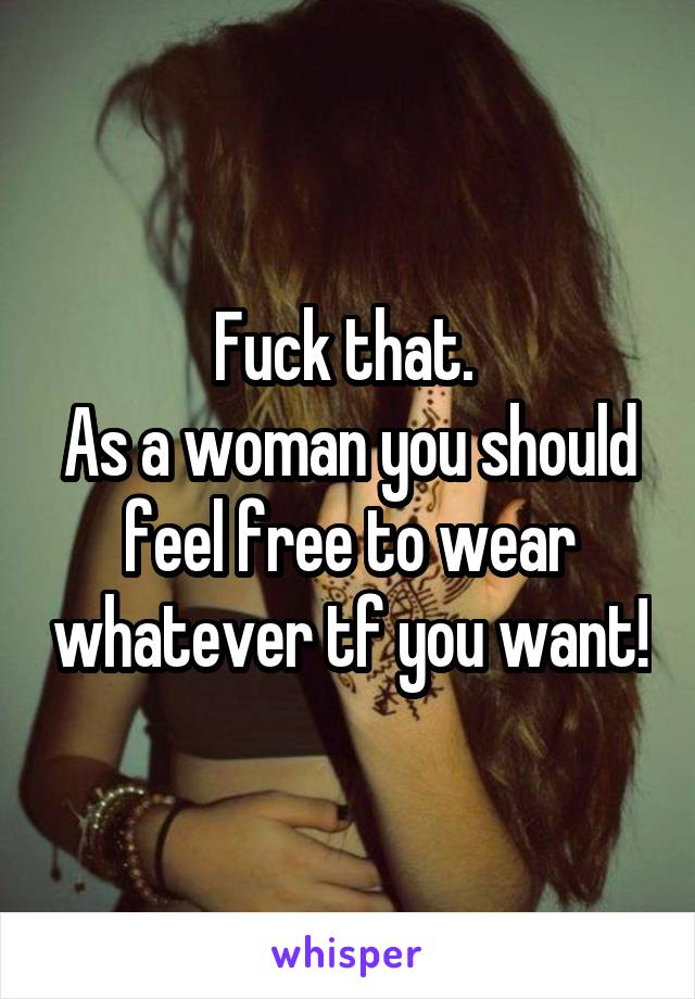 Fuck that. 
As a woman you should feel free to wear whatever tf you want!