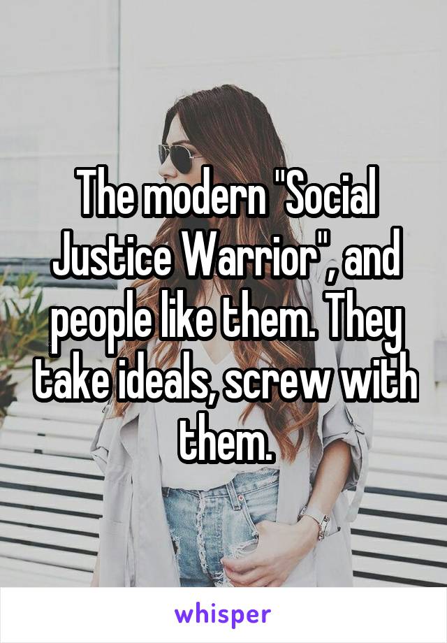 The modern "Social Justice Warrior", and people like them. They take ideals, screw with them.
