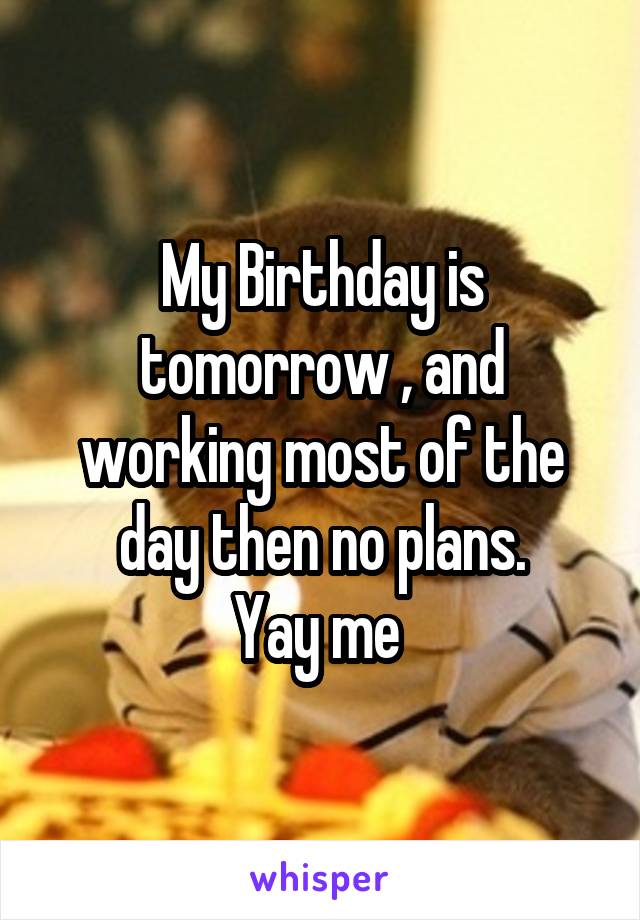 My Birthday is tomorrow , and working most of the day then no plans.
Yay me 