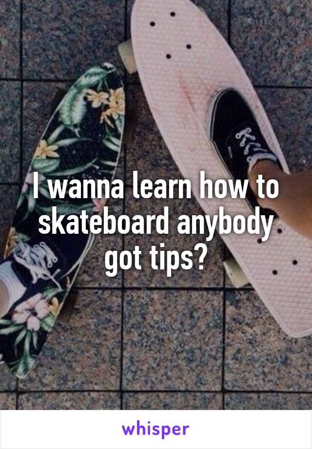 I wanna learn how to skateboard anybody got tips?
