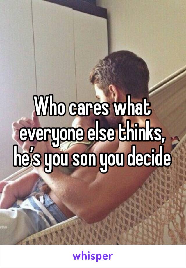 Who cares what everyone else thinks, he’s you son you decide 