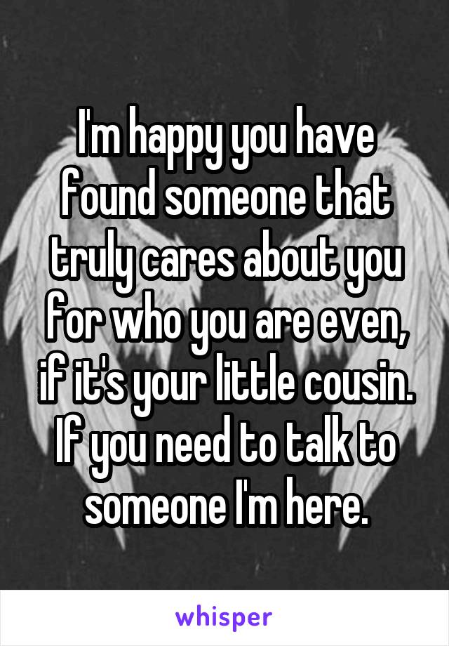 I'm happy you have found someone that truly cares about you for who you are even, if it's your little cousin. If you need to talk to someone I'm here.