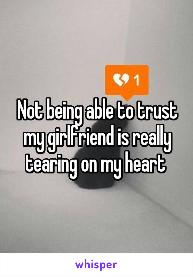 Not being able to trust my girlfriend is really tearing on my heart 