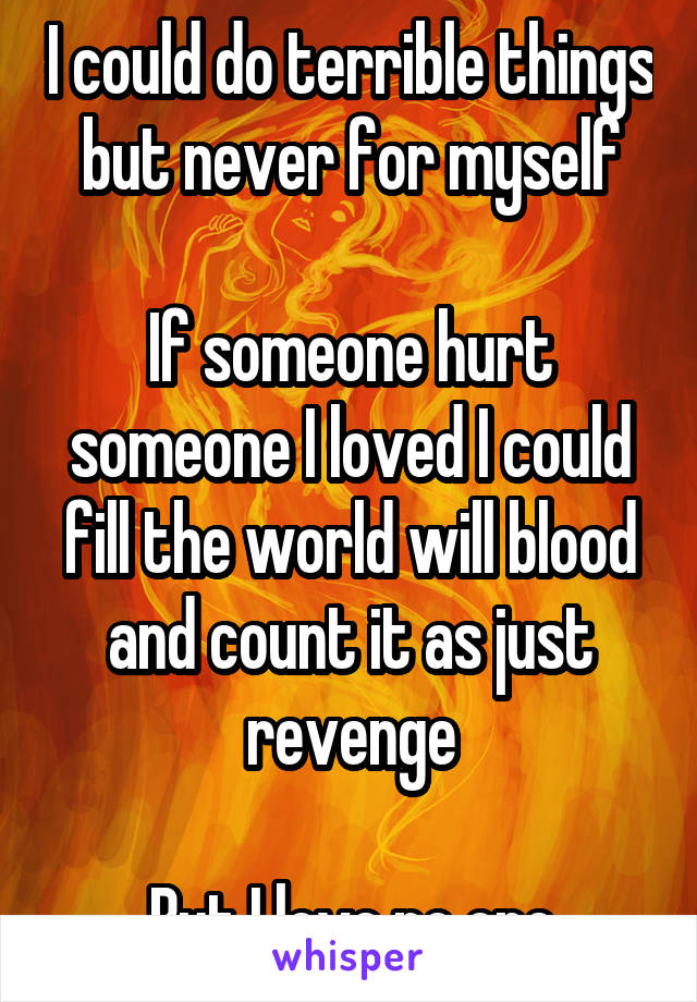 I could do terrible things but never for myself

If someone hurt someone I loved I could fill the world will blood and count it as just revenge

But I love no one