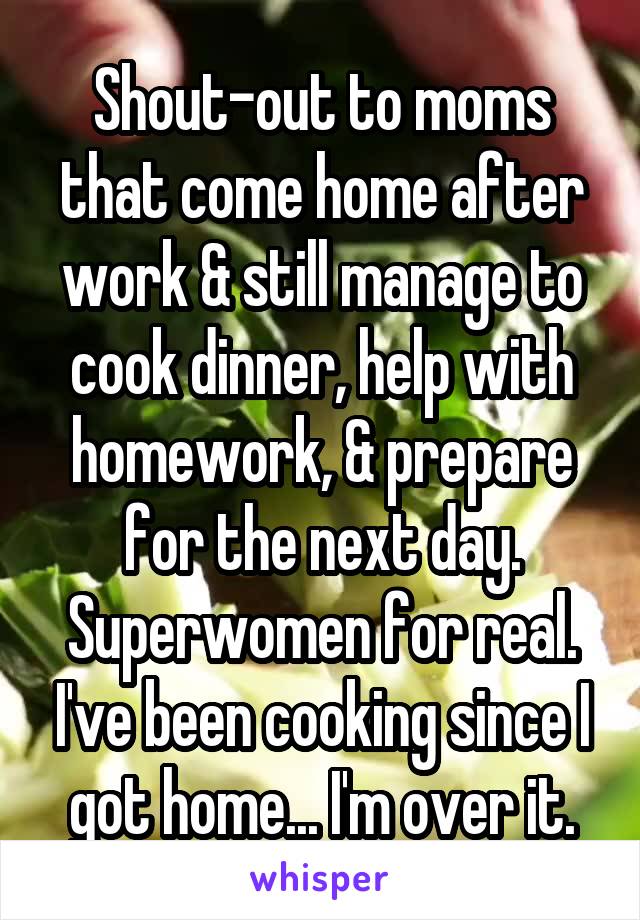 Shout-out to moms that come home after work & still manage to cook dinner, help with homework, & prepare for the next day. Superwomen for real. I've been cooking since I got home... I'm over it.