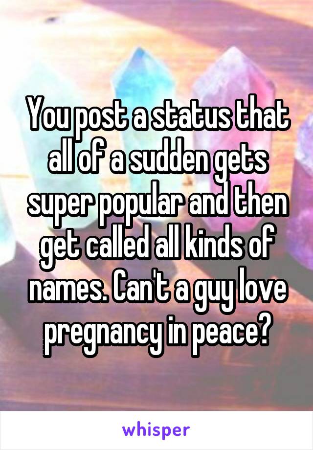 You post a status that all of a sudden gets super popular and then get called all kinds of names. Can't a guy love pregnancy in peace?