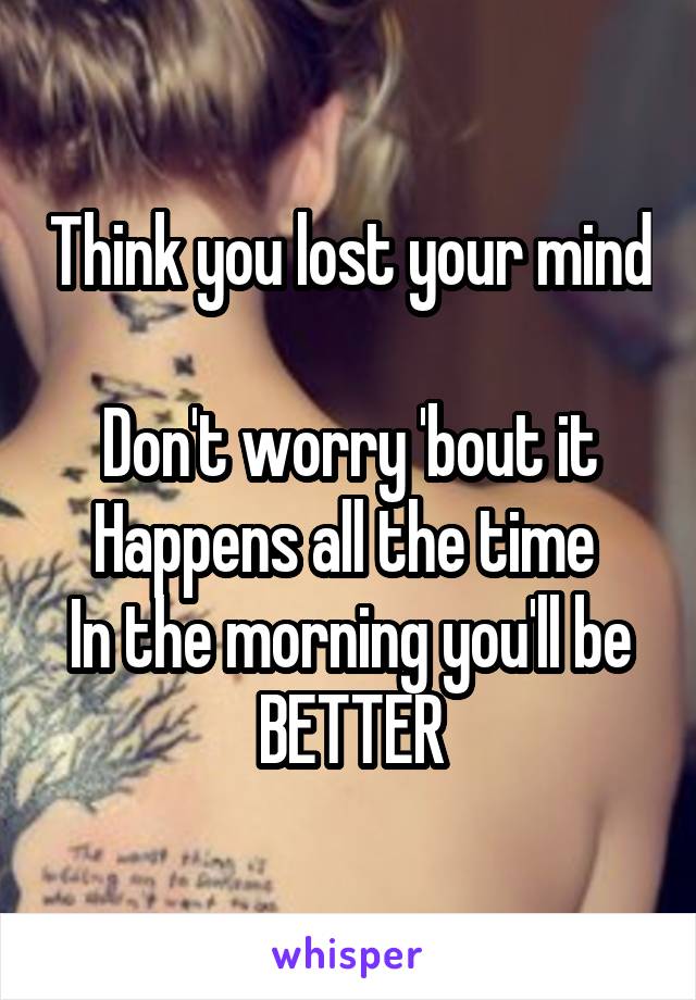 Think you lost your mind 
Don't worry 'bout it
Happens all the time 
In the morning you'll be BETTER