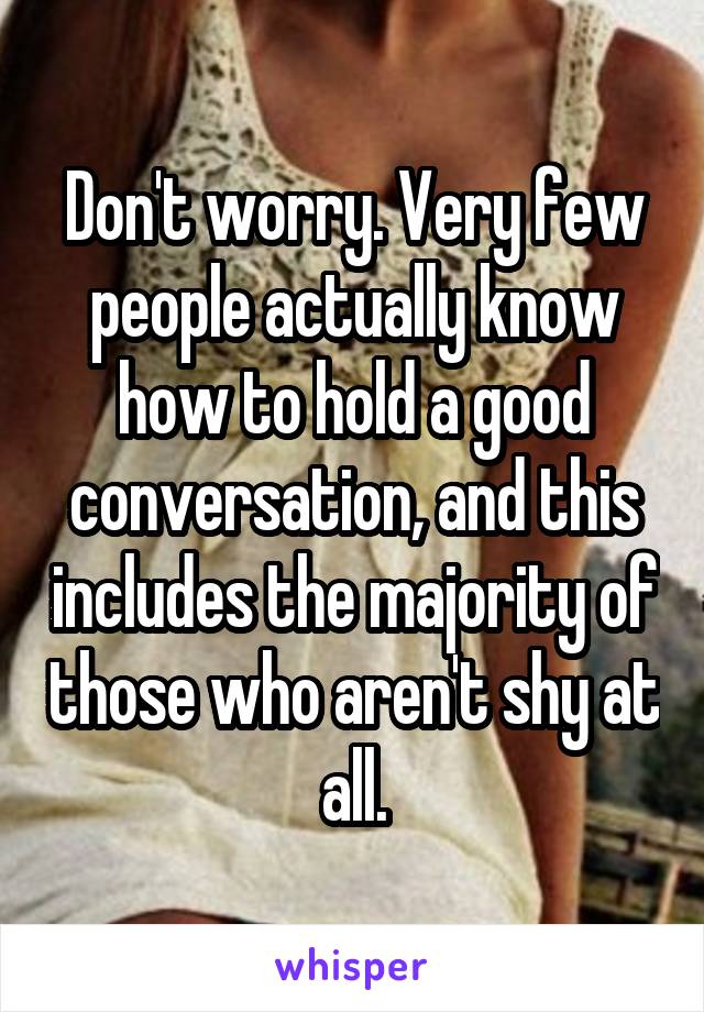 Don't worry. Very few people actually know how to hold a good conversation, and this includes the majority of those who aren't shy at all.