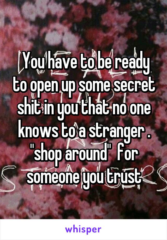  You have to be ready to open up some secret shit in you that no one knows to a stranger . "shop around"  for someone you trust
