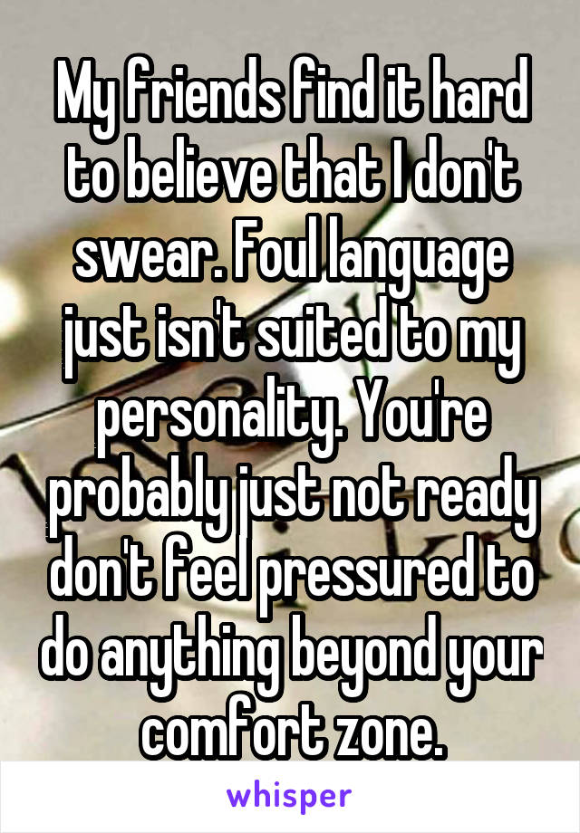 My friends find it hard to believe that I don't swear. Foul language just isn't suited to my personality. You're probably just not ready don't feel pressured to do anything beyond your comfort zone.