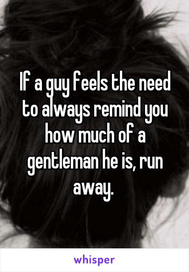 If a guy feels the need to always remind you how much of a gentleman he is, run away. 