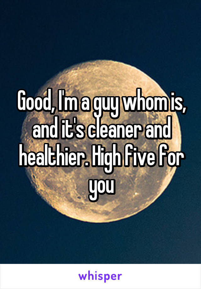 Good, I'm a guy whom is, and it's cleaner and healthier. High five for you