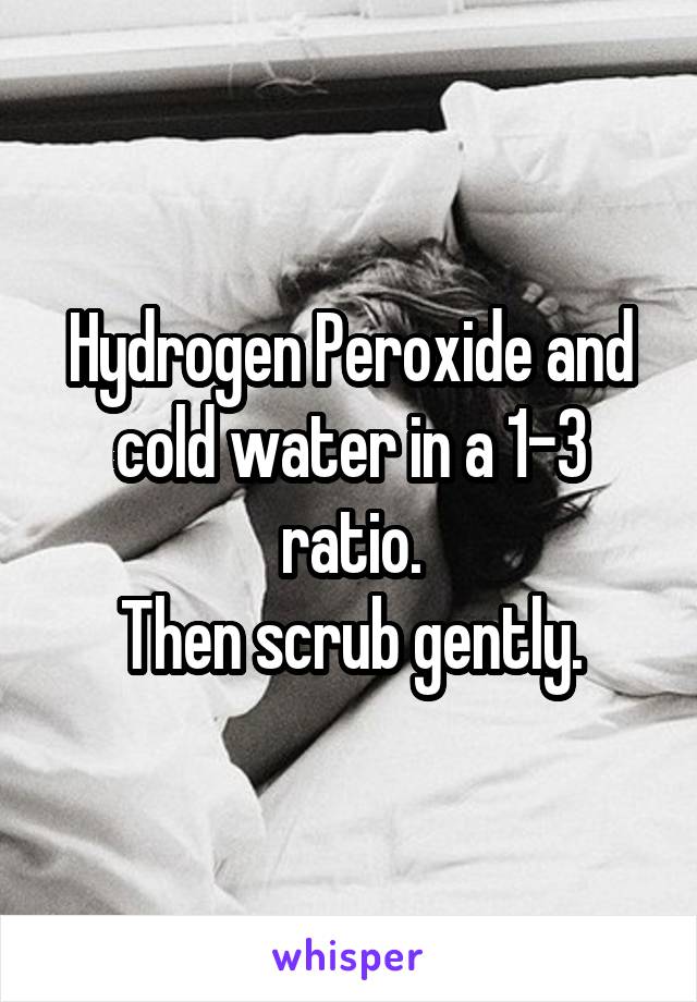 Hydrogen Peroxide and cold water in a 1-3 ratio.
Then scrub gently.