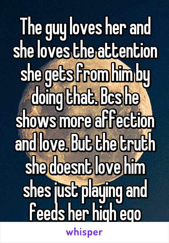 The guy loves her and she loves the attention she gets from him by doing that. Bcs he shows more affection and love. But the truth she doesnt love him shes just playing and feeds her high ego