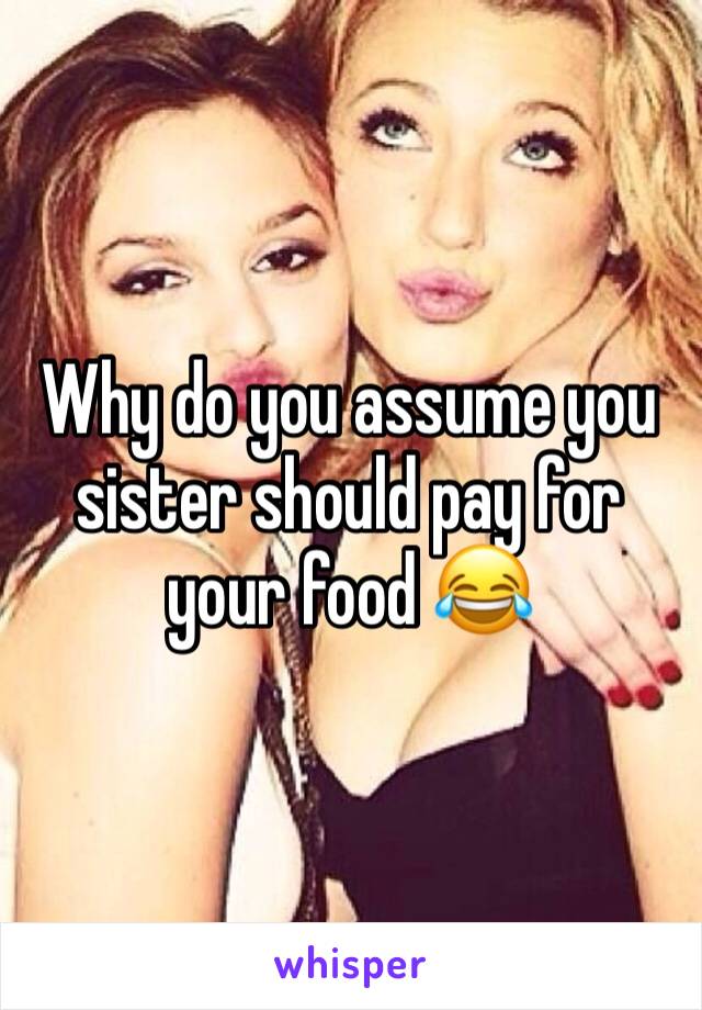 Why do you assume you sister should pay for your food 😂