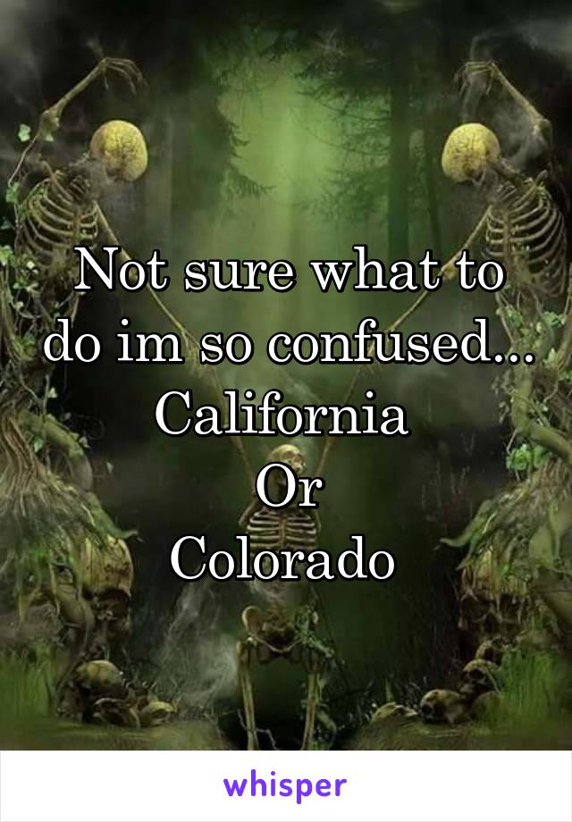 Not sure what to do im so confused...
California 
Or
Colorado 
