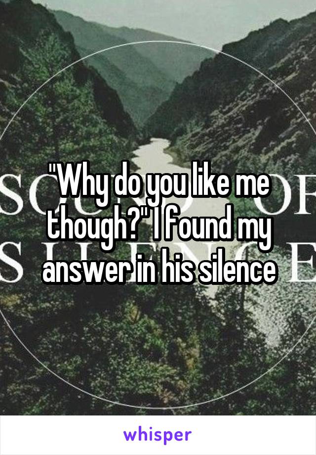 "Why do you like me though?" I found my answer in his silence