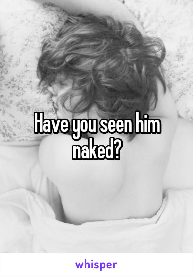 Have you seen him naked?