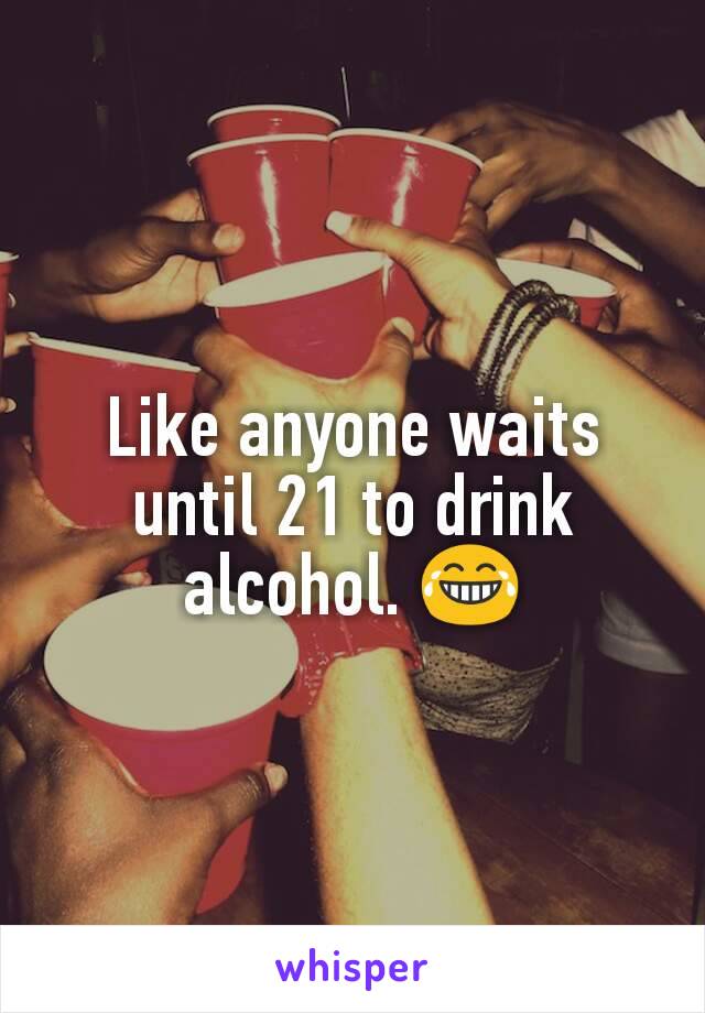 Like anyone waits until 21 to drink alcohol. 😂
