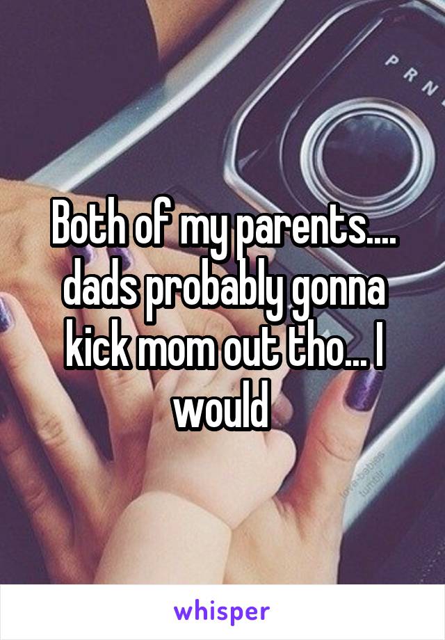 Both of my parents.... dads probably gonna kick mom out tho... I would 