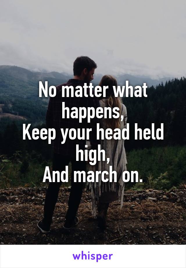 No matter what happens,
Keep your head held high,
And march on.