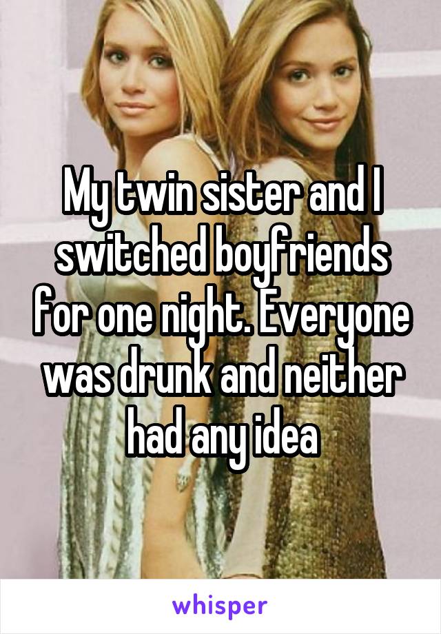 My twin sister and I switched boyfriends for one night. Everyone was drunk and neither had any idea