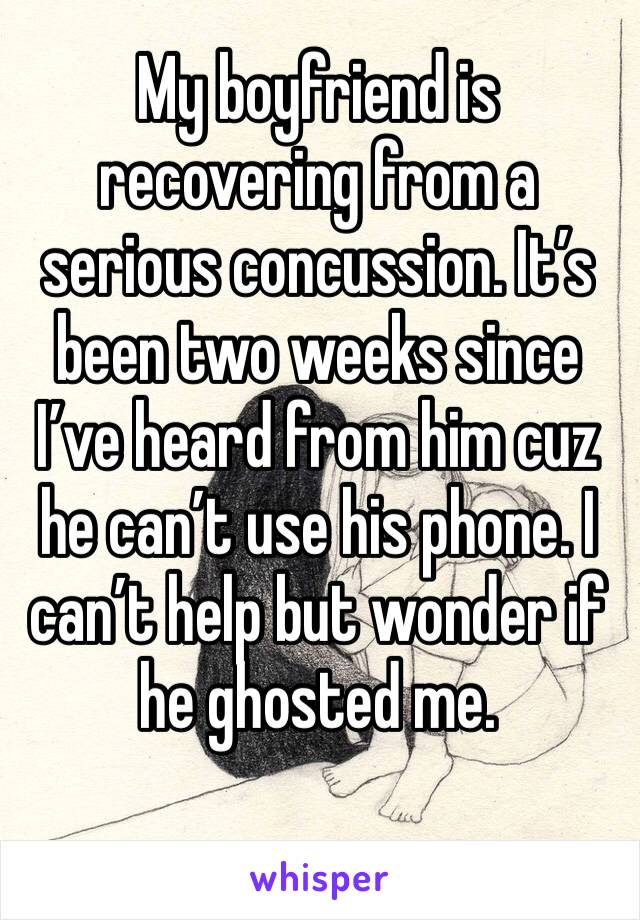 My boyfriend is recovering from a serious concussion. It’s been two weeks since I’ve heard from him cuz he can’t use his phone. I can’t help but wonder if he ghosted me.